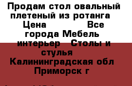 Продам стол овальный плетеный из ротанга › Цена ­ 48 650 - Все города Мебель, интерьер » Столы и стулья   . Калининградская обл.,Приморск г.